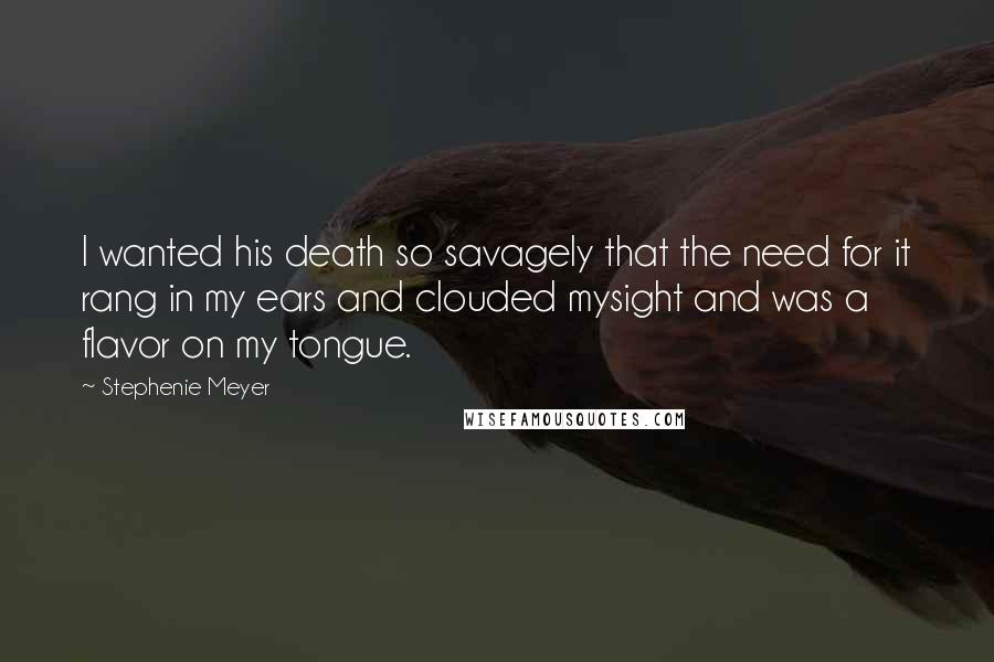 Stephenie Meyer Quotes: I wanted his death so savagely that the need for it rang in my ears and clouded mysight and was a flavor on my tongue.