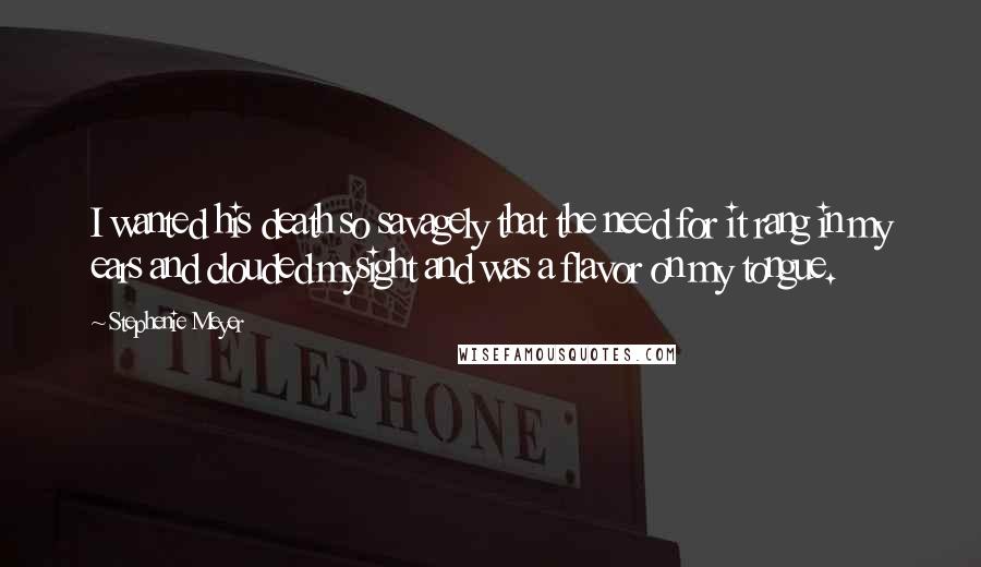 Stephenie Meyer Quotes: I wanted his death so savagely that the need for it rang in my ears and clouded mysight and was a flavor on my tongue.