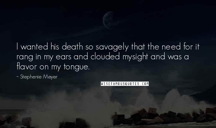 Stephenie Meyer Quotes: I wanted his death so savagely that the need for it rang in my ears and clouded mysight and was a flavor on my tongue.