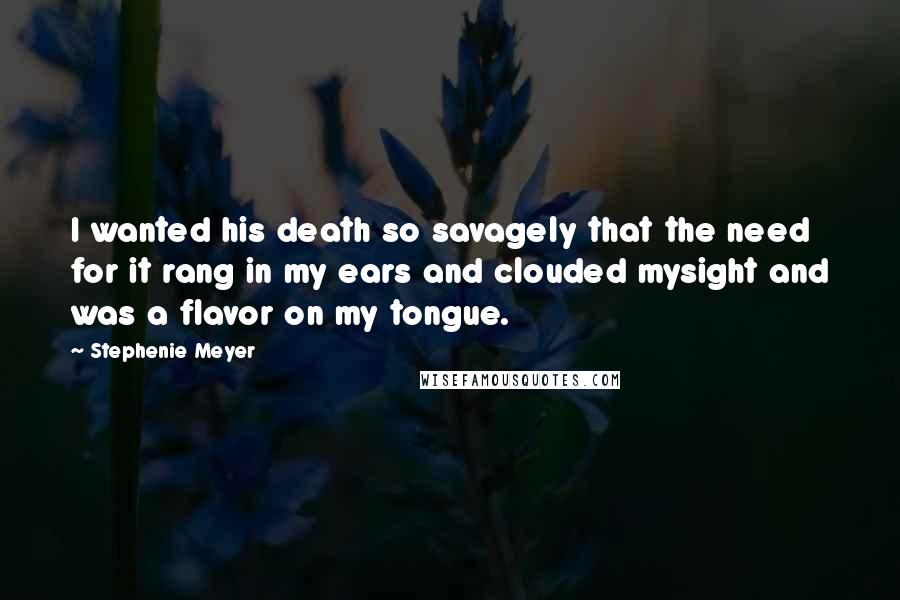 Stephenie Meyer Quotes: I wanted his death so savagely that the need for it rang in my ears and clouded mysight and was a flavor on my tongue.