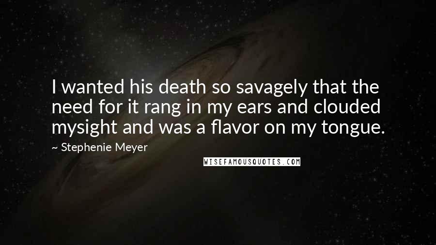 Stephenie Meyer Quotes: I wanted his death so savagely that the need for it rang in my ears and clouded mysight and was a flavor on my tongue.
