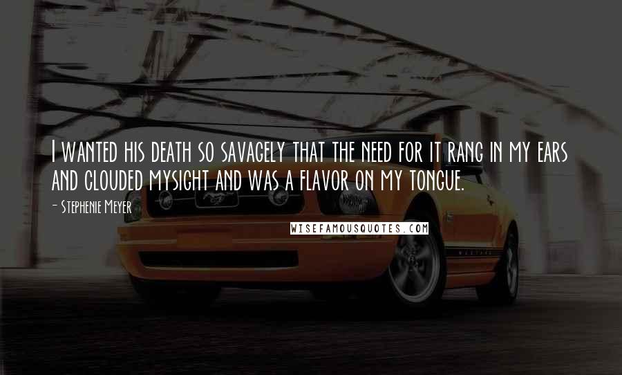 Stephenie Meyer Quotes: I wanted his death so savagely that the need for it rang in my ears and clouded mysight and was a flavor on my tongue.