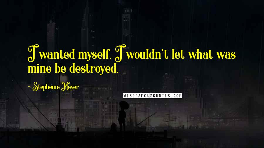 Stephenie Meyer Quotes: I wanted myself. I wouldn't let what was mine be destroyed.