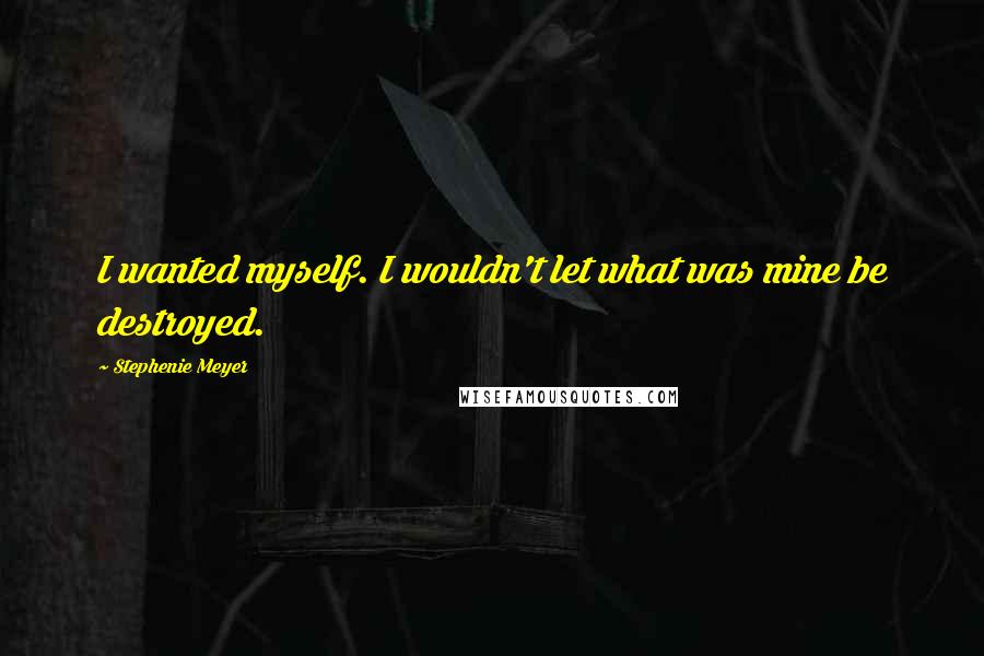 Stephenie Meyer Quotes: I wanted myself. I wouldn't let what was mine be destroyed.