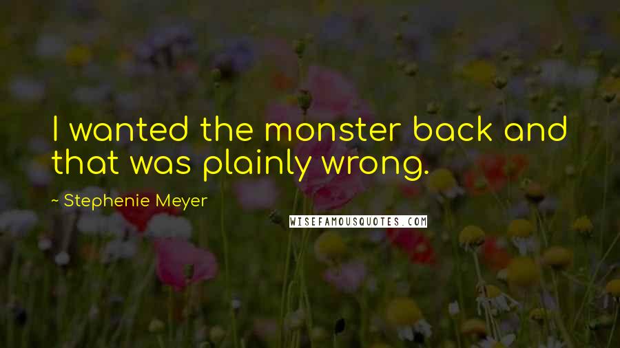 Stephenie Meyer Quotes: I wanted the monster back and that was plainly wrong.