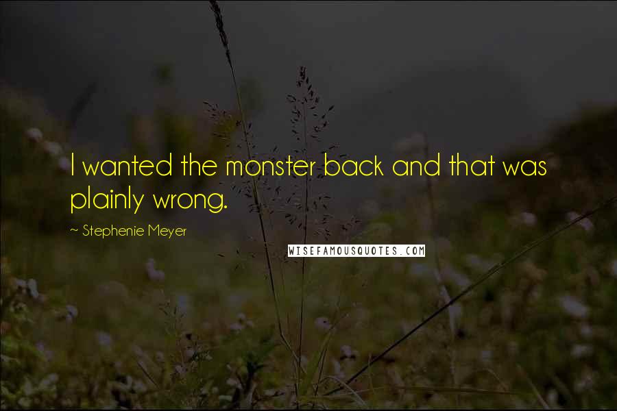 Stephenie Meyer Quotes: I wanted the monster back and that was plainly wrong.