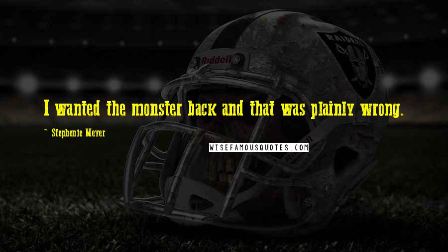 Stephenie Meyer Quotes: I wanted the monster back and that was plainly wrong.