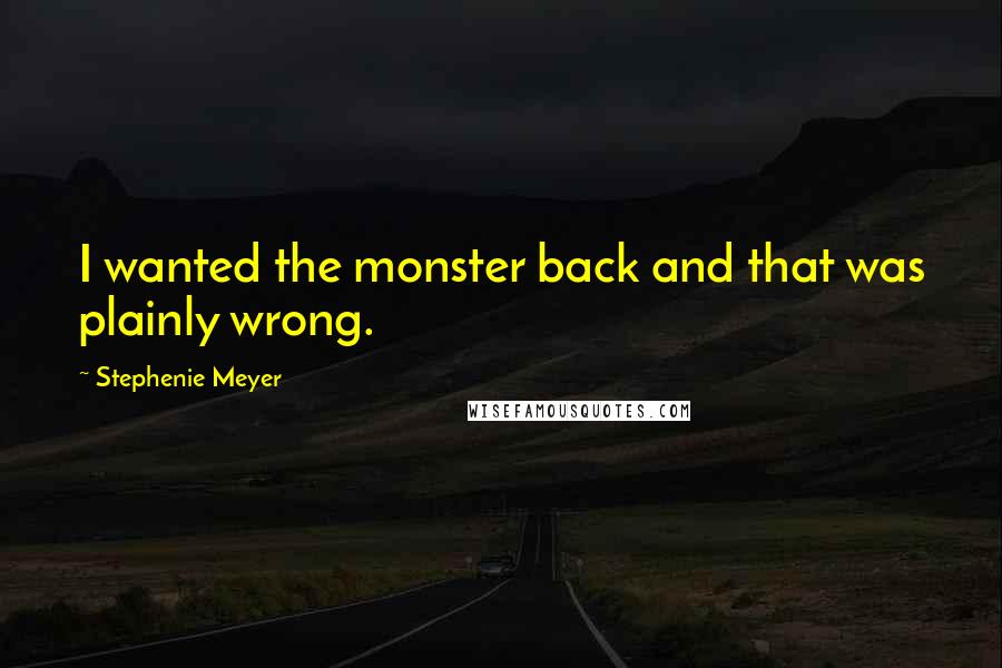 Stephenie Meyer Quotes: I wanted the monster back and that was plainly wrong.