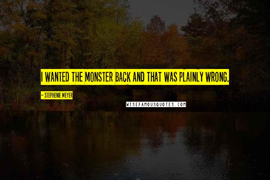 Stephenie Meyer Quotes: I wanted the monster back and that was plainly wrong.