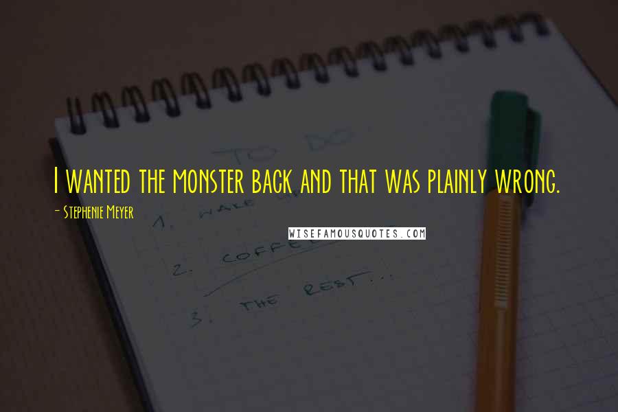 Stephenie Meyer Quotes: I wanted the monster back and that was plainly wrong.