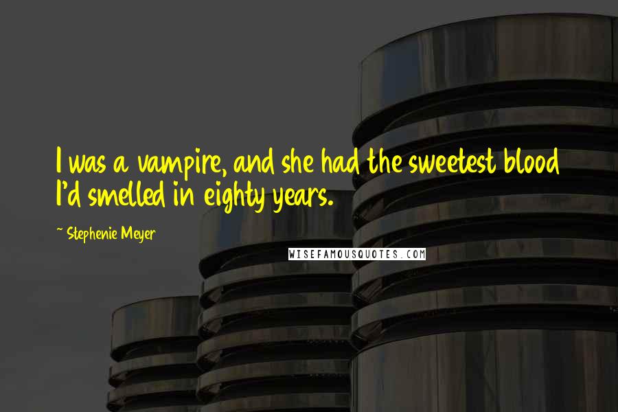 Stephenie Meyer Quotes: I was a vampire, and she had the sweetest blood I'd smelled in eighty years.