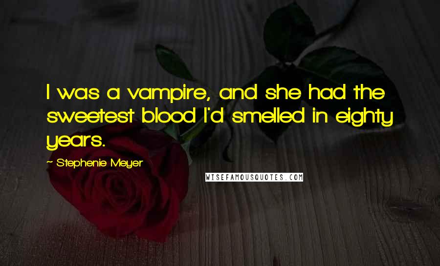 Stephenie Meyer Quotes: I was a vampire, and she had the sweetest blood I'd smelled in eighty years.