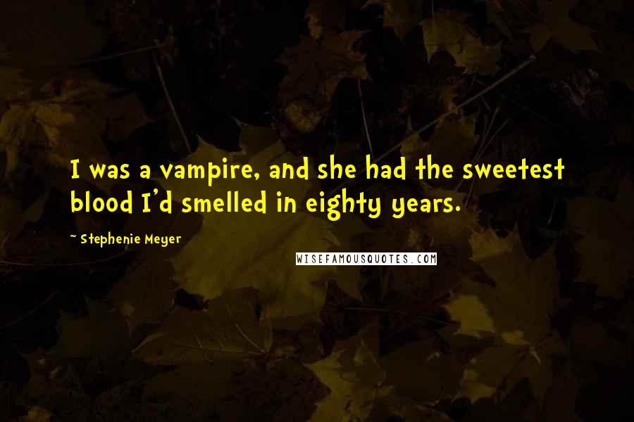 Stephenie Meyer Quotes: I was a vampire, and she had the sweetest blood I'd smelled in eighty years.