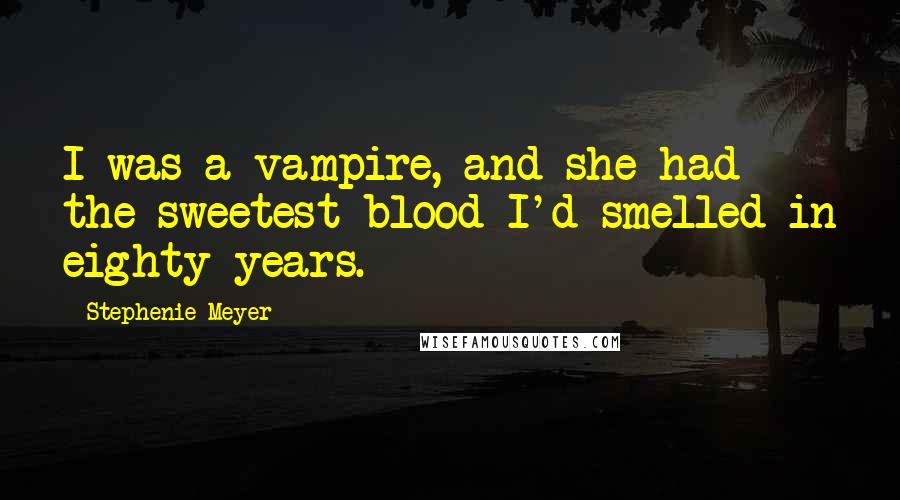 Stephenie Meyer Quotes: I was a vampire, and she had the sweetest blood I'd smelled in eighty years.