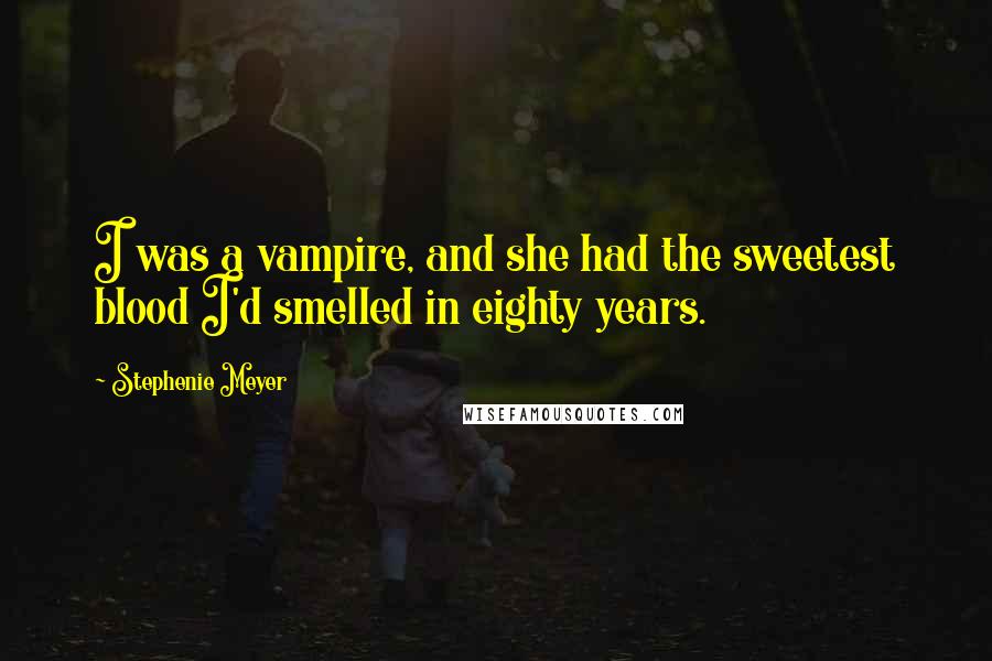 Stephenie Meyer Quotes: I was a vampire, and she had the sweetest blood I'd smelled in eighty years.