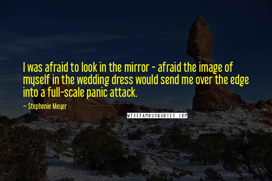 Stephenie Meyer Quotes: I was afraid to look in the mirror - afraid the image of myself in the wedding dress would send me over the edge into a full-scale panic attack.