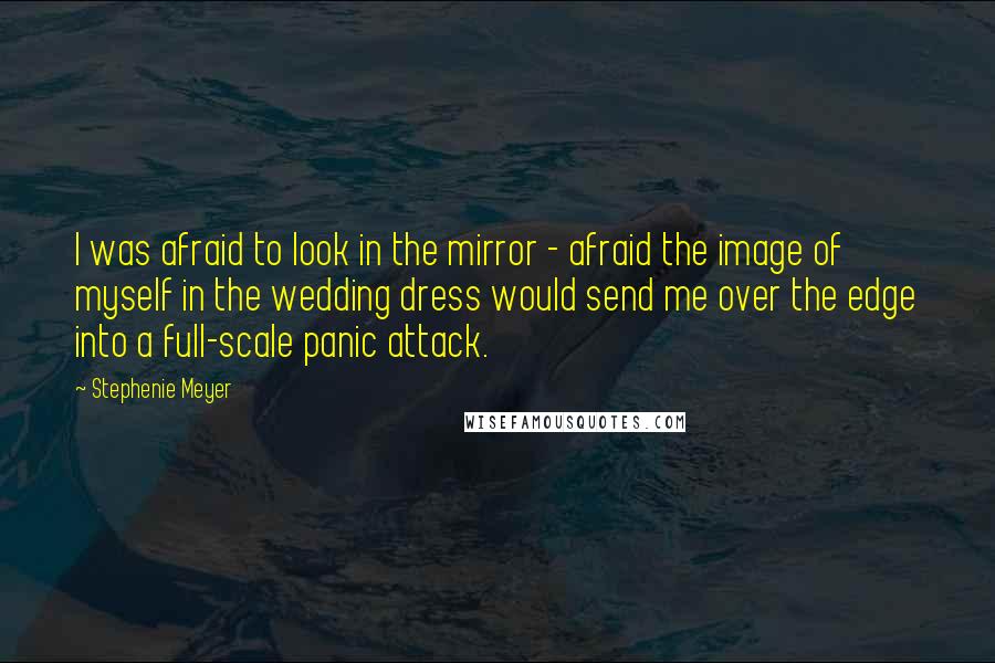 Stephenie Meyer Quotes: I was afraid to look in the mirror - afraid the image of myself in the wedding dress would send me over the edge into a full-scale panic attack.