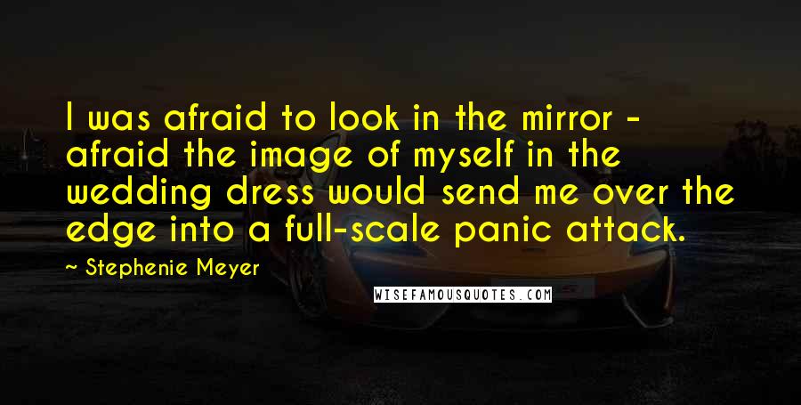 Stephenie Meyer Quotes: I was afraid to look in the mirror - afraid the image of myself in the wedding dress would send me over the edge into a full-scale panic attack.