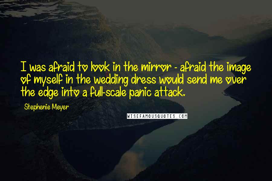 Stephenie Meyer Quotes: I was afraid to look in the mirror - afraid the image of myself in the wedding dress would send me over the edge into a full-scale panic attack.