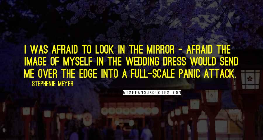 Stephenie Meyer Quotes: I was afraid to look in the mirror - afraid the image of myself in the wedding dress would send me over the edge into a full-scale panic attack.