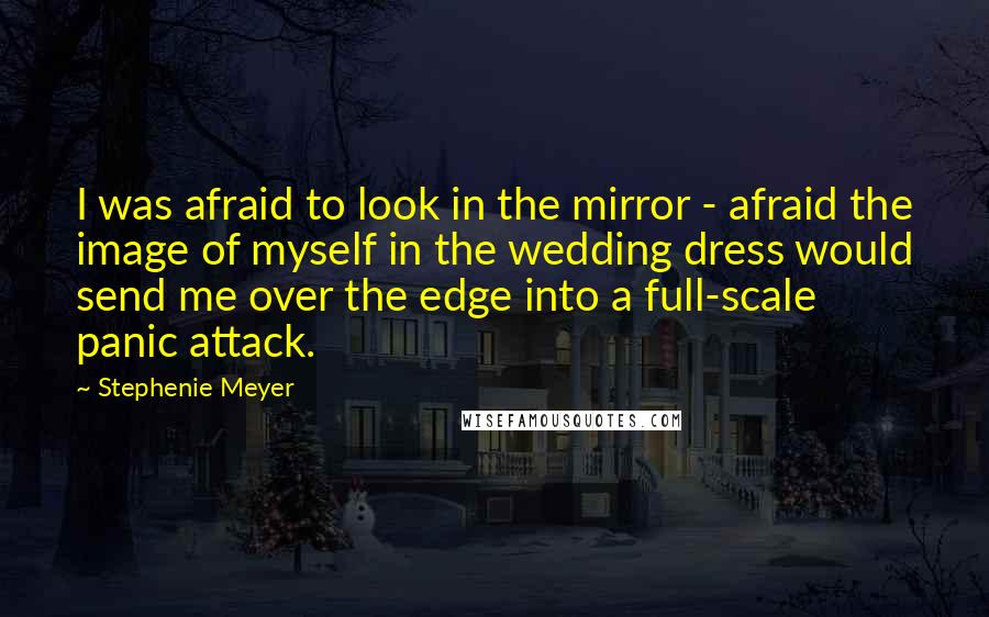 Stephenie Meyer Quotes: I was afraid to look in the mirror - afraid the image of myself in the wedding dress would send me over the edge into a full-scale panic attack.