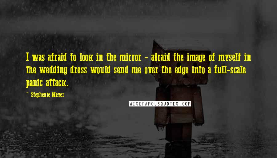 Stephenie Meyer Quotes: I was afraid to look in the mirror - afraid the image of myself in the wedding dress would send me over the edge into a full-scale panic attack.