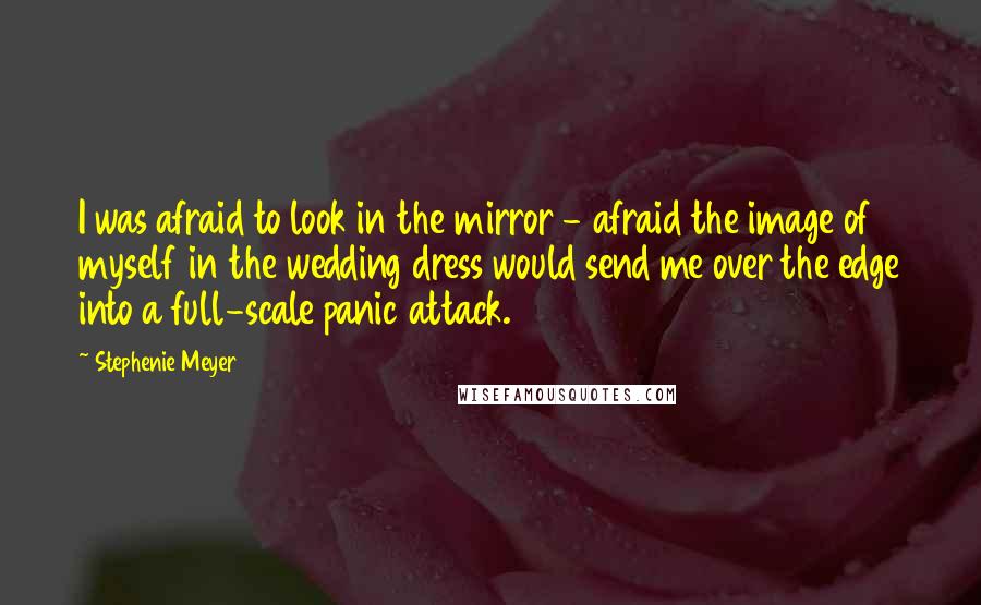 Stephenie Meyer Quotes: I was afraid to look in the mirror - afraid the image of myself in the wedding dress would send me over the edge into a full-scale panic attack.