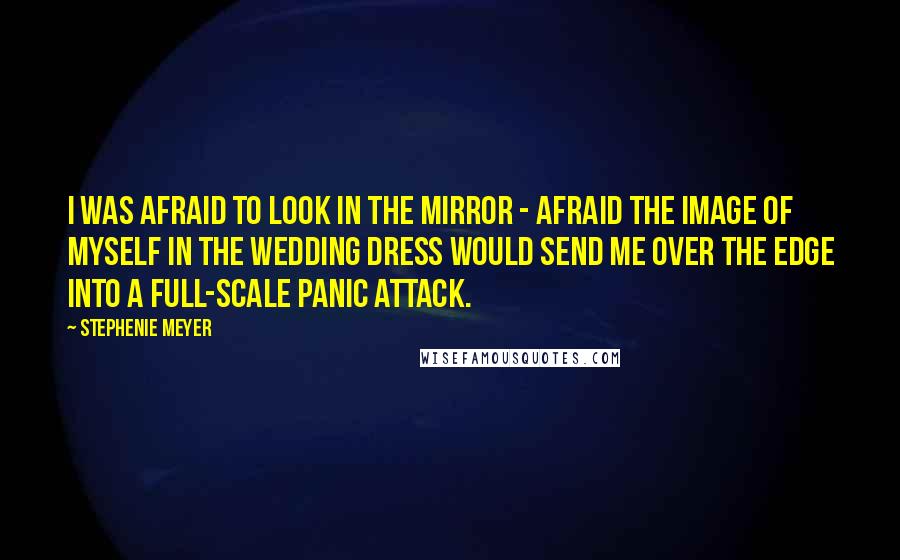 Stephenie Meyer Quotes: I was afraid to look in the mirror - afraid the image of myself in the wedding dress would send me over the edge into a full-scale panic attack.