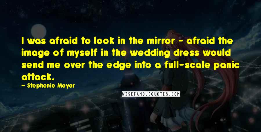 Stephenie Meyer Quotes: I was afraid to look in the mirror - afraid the image of myself in the wedding dress would send me over the edge into a full-scale panic attack.