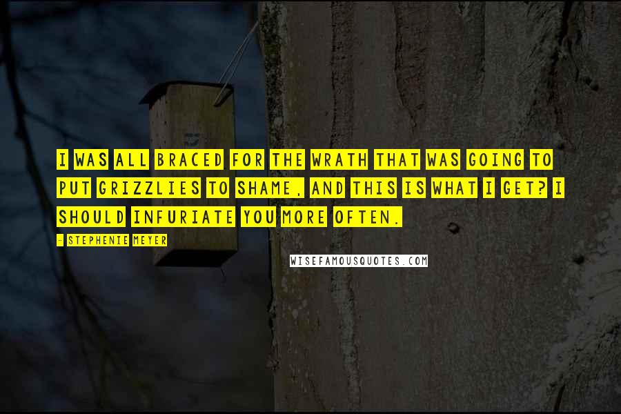 Stephenie Meyer Quotes: I was all braced for the wrath that was going to put grizzlies to shame, and this is what I get? I should infuriate you more often.