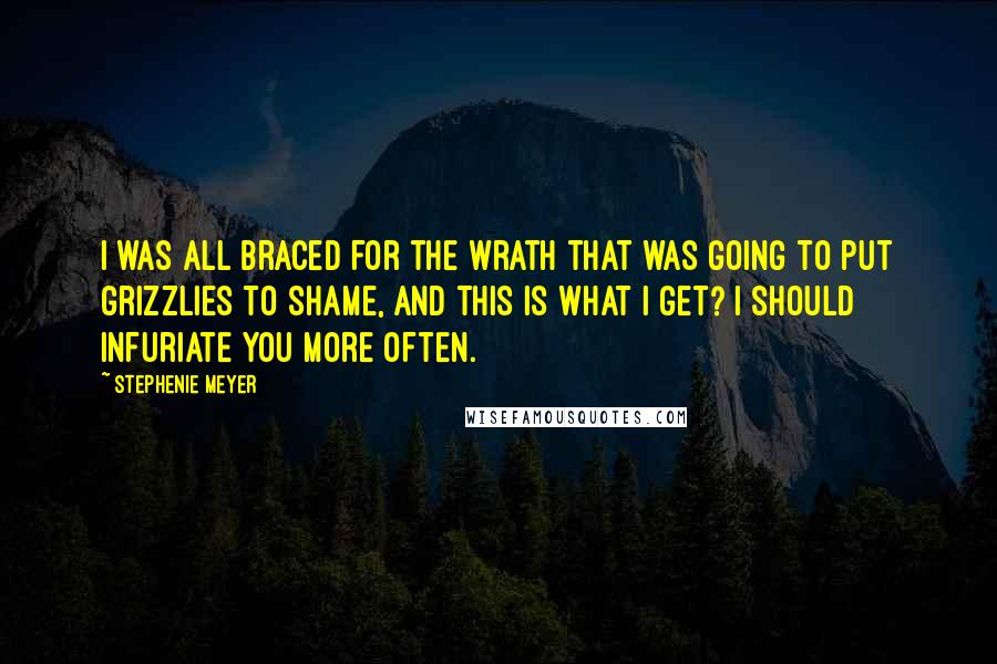 Stephenie Meyer Quotes: I was all braced for the wrath that was going to put grizzlies to shame, and this is what I get? I should infuriate you more often.