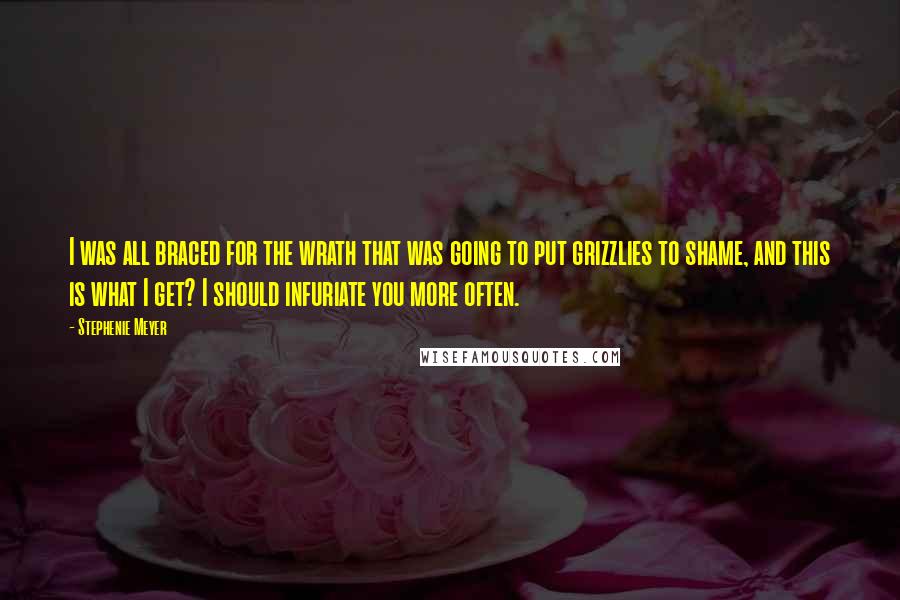 Stephenie Meyer Quotes: I was all braced for the wrath that was going to put grizzlies to shame, and this is what I get? I should infuriate you more often.