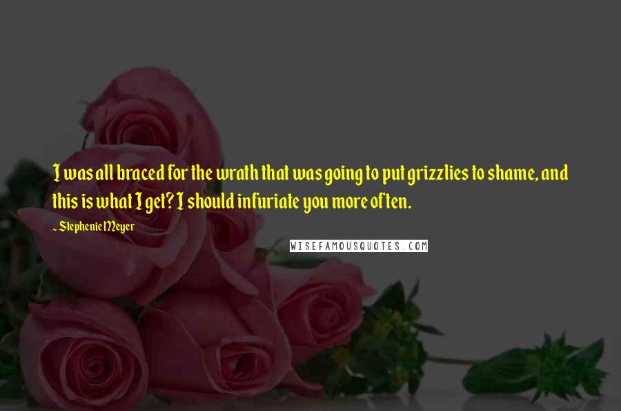 Stephenie Meyer Quotes: I was all braced for the wrath that was going to put grizzlies to shame, and this is what I get? I should infuriate you more often.