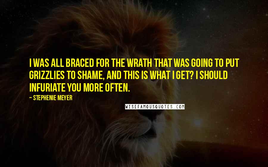 Stephenie Meyer Quotes: I was all braced for the wrath that was going to put grizzlies to shame, and this is what I get? I should infuriate you more often.