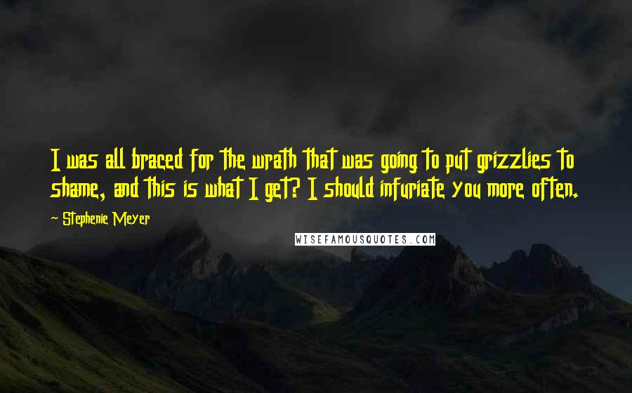 Stephenie Meyer Quotes: I was all braced for the wrath that was going to put grizzlies to shame, and this is what I get? I should infuriate you more often.