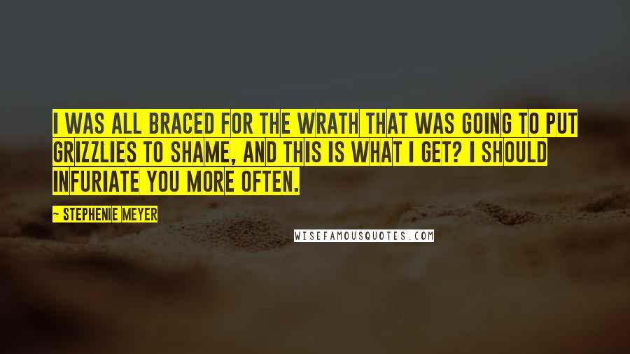 Stephenie Meyer Quotes: I was all braced for the wrath that was going to put grizzlies to shame, and this is what I get? I should infuriate you more often.