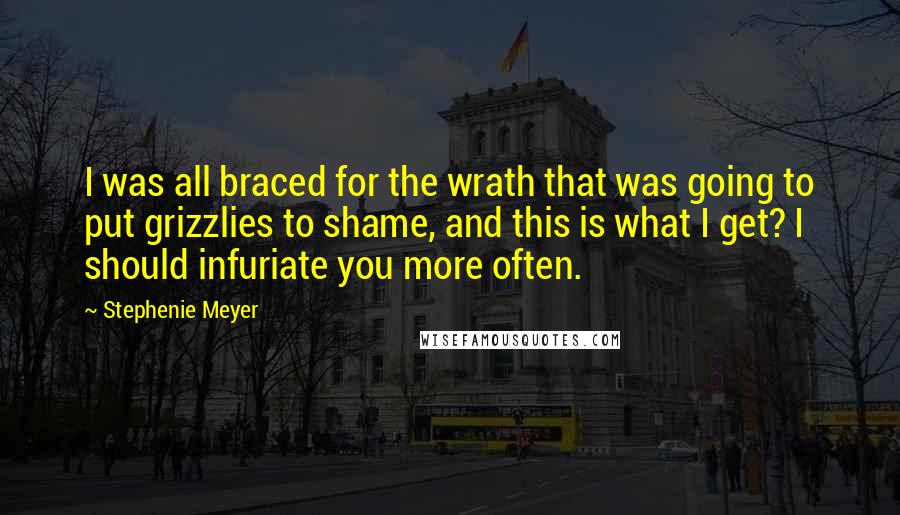 Stephenie Meyer Quotes: I was all braced for the wrath that was going to put grizzlies to shame, and this is what I get? I should infuriate you more often.