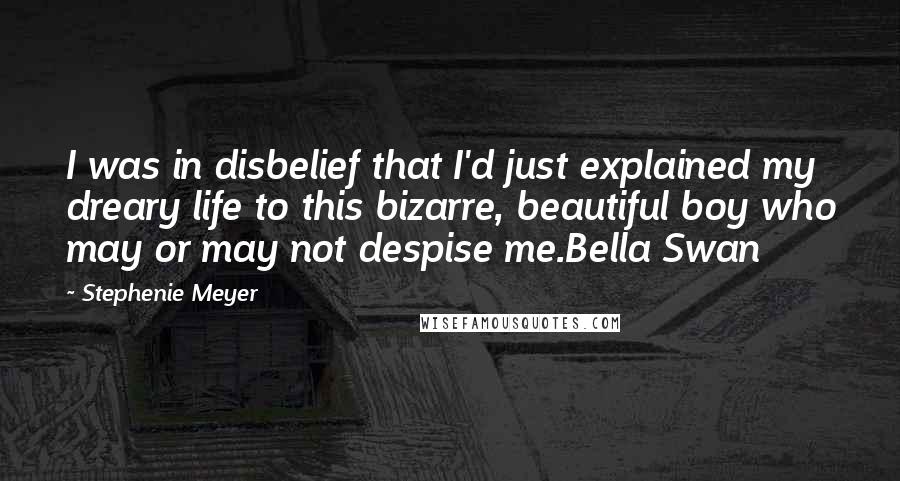 Stephenie Meyer Quotes: I was in disbelief that I'd just explained my dreary life to this bizarre, beautiful boy who may or may not despise me.Bella Swan