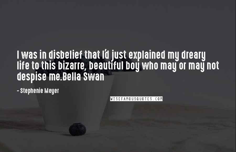 Stephenie Meyer Quotes: I was in disbelief that I'd just explained my dreary life to this bizarre, beautiful boy who may or may not despise me.Bella Swan