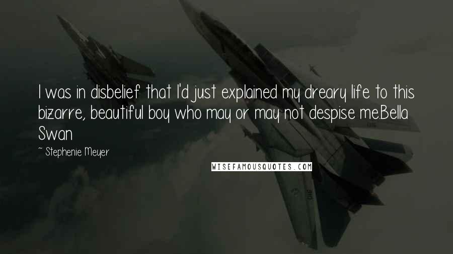 Stephenie Meyer Quotes: I was in disbelief that I'd just explained my dreary life to this bizarre, beautiful boy who may or may not despise me.Bella Swan