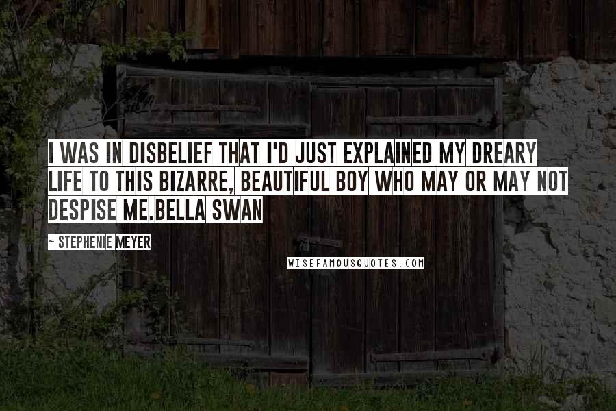 Stephenie Meyer Quotes: I was in disbelief that I'd just explained my dreary life to this bizarre, beautiful boy who may or may not despise me.Bella Swan