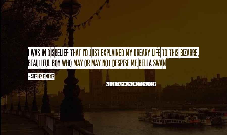 Stephenie Meyer Quotes: I was in disbelief that I'd just explained my dreary life to this bizarre, beautiful boy who may or may not despise me.Bella Swan