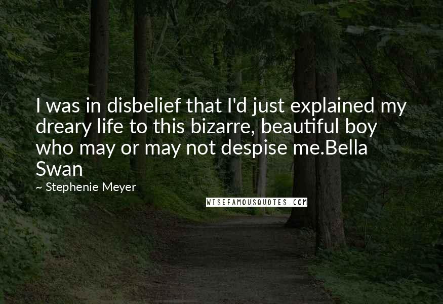 Stephenie Meyer Quotes: I was in disbelief that I'd just explained my dreary life to this bizarre, beautiful boy who may or may not despise me.Bella Swan