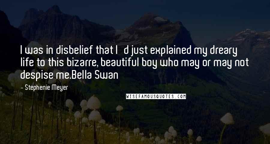 Stephenie Meyer Quotes: I was in disbelief that I'd just explained my dreary life to this bizarre, beautiful boy who may or may not despise me.Bella Swan