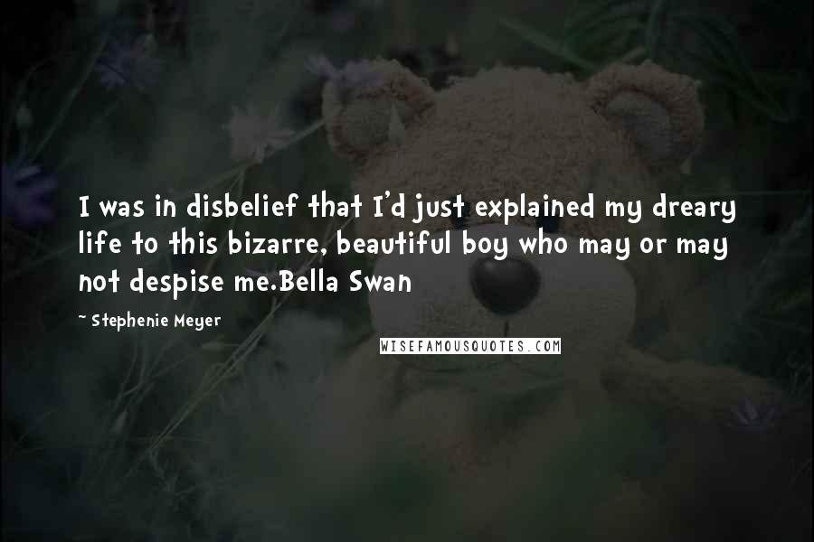 Stephenie Meyer Quotes: I was in disbelief that I'd just explained my dreary life to this bizarre, beautiful boy who may or may not despise me.Bella Swan