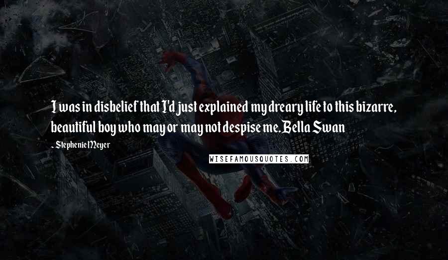 Stephenie Meyer Quotes: I was in disbelief that I'd just explained my dreary life to this bizarre, beautiful boy who may or may not despise me.Bella Swan