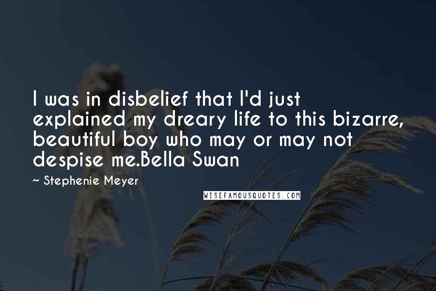 Stephenie Meyer Quotes: I was in disbelief that I'd just explained my dreary life to this bizarre, beautiful boy who may or may not despise me.Bella Swan