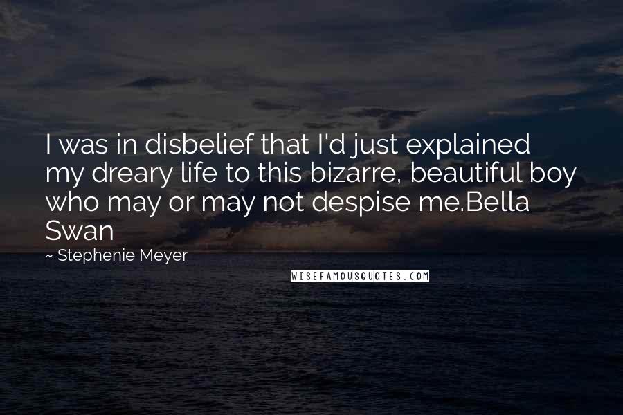 Stephenie Meyer Quotes: I was in disbelief that I'd just explained my dreary life to this bizarre, beautiful boy who may or may not despise me.Bella Swan