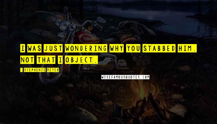 Stephenie Meyer Quotes: I was just wondering why you stabbed him. Not that I object.