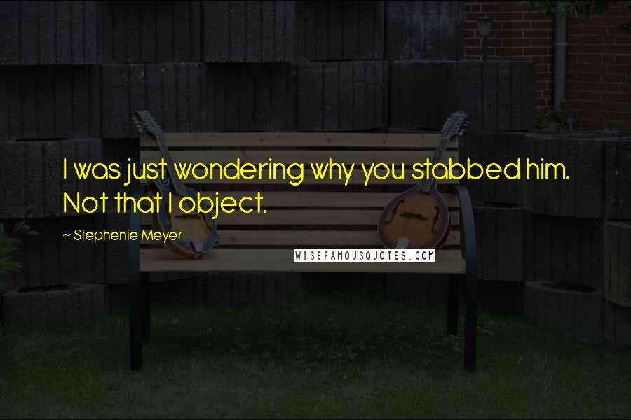 Stephenie Meyer Quotes: I was just wondering why you stabbed him. Not that I object.